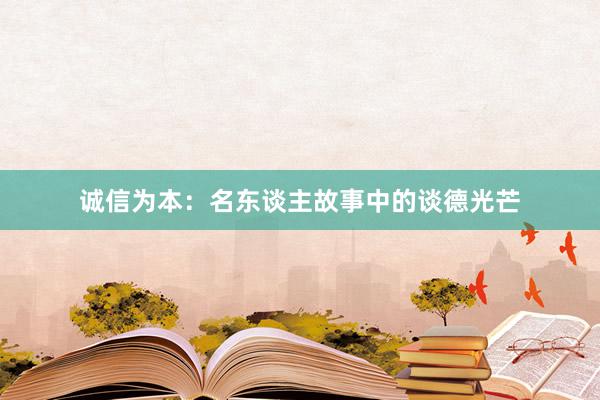 诚信为本：名东谈主故事中的谈德光芒